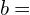 \phantom{\rule{1.5em}{0ex}}b=