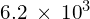 6.2\phantom{\rule{0.2em}{0ex}}\times\phantom{\rule{0.2em}{0ex}}{10}^{3}