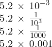 \begin{array}{ccccc}\\ \\ \phantom{\rule{3em}{0ex}}5.2\phantom{\rule{0.2em}{0ex}}\times\phantom{\rule{0.2em}{0ex}}{10}^{-3}\hfill \\ \phantom{\rule{3em}{0ex}}5.2\phantom{\rule{0.2em}{0ex}}\times\phantom{\rule{0.2em}{0ex}}\frac{1}{{10}^{3}}\hfill \\ \phantom{\rule{3em}{0ex}}5.2\phantom{\rule{0.2em}{0ex}}\times\phantom{\rule{0.2em}{0ex}}\frac{1}{1000}\hfill \\ \phantom{\rule{3em}{0ex}}5.2\phantom{\rule{0.2em}{0ex}}\times\phantom{\rule{0.2em}{0ex}}0.001\hfill \end{array}