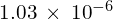 1.03\phantom{\rule{0.2em}{0ex}}\times\phantom{\rule{0.2em}{0ex}}{10}^{-6}