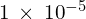 1\phantom{\rule{0.2em}{0ex}}\times\phantom{\rule{0.2em}{0ex}}{10}^{-5}