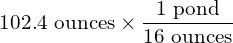 102.4\text{ ounces}\times\dfrac{1 \text{ pond}}{16\text{ ounces}}