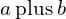 a\phantom{\rule{0.2em}{0ex}}\text{plus}\phantom{\rule{0.2em}{0ex}}b