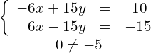 \begin{array}{c}\text{}{\left\{\begin{array}{ccc}\hfill -6x+15y& =\hfill & \phantom{\rule{0.5em}{0ex}}10\hfill \\ \hfill 6x-15y& =\hfill & -15\hfill \end{array}}\\ \hfill 0\ne -5\hfill \end{array}