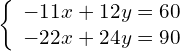 \left\{\begin{array}{c}-11x+12y=60\hfill \\ -22x+24y=90\hfill \end{array}