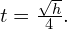 t=\frac{\sqrt{h}}{4}.