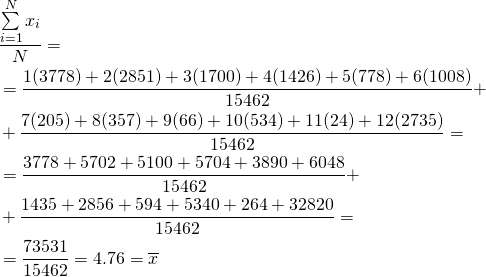 \begin{equation*} \begin{aligned} & \frac{\sum\limits_{i=1}^{N}{x_i}}{N} = \\ &= \frac{1(3778)+2(2851)+3(1700)+4(1426)+5(778)+6(1008)}{15462}+ \\ &+ \frac{7(205)+8(357)+9(66)+10(534)+11(24)+12(2735)}{15462} = \\ &= \frac{3778+5702+5100+5704+3890+6048}{15462}+ \\ &+ \frac{1435+2856+594+5340+264+32820}{15462}= \\ &=\frac{73531}{15462}=4.76=\overline{x} \end{aligned} \end{equation*}