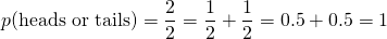 \[p(\textrm{heads or tails})=\frac{2}{2}=\frac{1}{2}+\frac{1}{2}=0.5+0.5=1\]