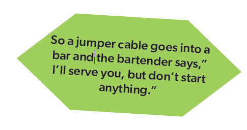 So a jumper cable goes into a bar and the bartender says, "I'll serve you, but don't start anything."