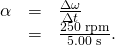 \begin{array}{lll}\alpha & =& \frac{\Delta \omega }{\Delta t}\\ & =& \frac{\text{250 rpm}}{\text{5.00 s}}\text{.}\end{array}