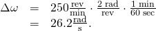 \begin{array}{lll}\Delta \omega & =& \text{250}\frac{\text{rev}}{\text{min}}\cdot \frac{\text{2π rad}}{\text{rev}}\cdot \frac{\text{1 min}}{\text{60 sec}}\\ & =& \text{26.2}\frac{\text{rad}}{\text{s}}.\end{array}