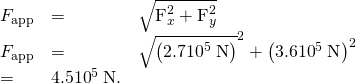 \begin{array}{lll}{F}_{\text{app}}& =& \sqrt{{\text{F}}_{x}^{2}+{\text{F}}_{y}^{2}}\\ {F}_{\text{app}}& =& \sqrt{\left(2.7×{\text{10}}^{5}\phantom{\rule{0.25em}{0ex}}\text{N}{\right)}^{2}+\left(3.6×{\text{10}}^{5}\phantom{\rule{0.25em}{0ex}}\text{N}{\right)}^{2}}& =& 4.5×{\text{10}}^{5}\phantom{\rule{0.25em}{0ex}}\text{N.}\end{array}