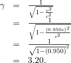 \begin{array}{lll}\gamma & =& \frac{1}{\sqrt{1-\frac{{v}^{2}}{{c}^{2}}}}\\ & =& \frac{1}{\sqrt{1-\frac{\left(0.950c{\right)}^{2}}{{c}^{2}}}}\\ & =& \frac{1}{\sqrt{1-\left(0.950{\right)}^{2}}}\\ & =& 3.20.\end{array}