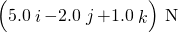 \left(5.0\stackrel{^}{i}-2.0\stackrel{^}{j}+1.0\stackrel{^}{k}\right)\phantom{\rule{0.2em}{0ex}}\text{N}