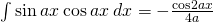 \int \text{sin}\phantom{\rule{0.2em}{0ex}}ax\phantom{\rule{0.2em}{0ex}}\text{cos}\phantom{\rule{0.2em}{0ex}}ax\phantom{\rule{0.2em}{0ex}}dx=-\frac{\text{cos}2ax}{4a}