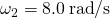 {\omega }_{2}=8.0\phantom{\rule{0.2em}{0ex}}\text{rad}\text{/}\text{s}