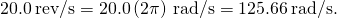 20.0\phantom{\rule{0.2em}{0ex}}\text{rev}\text{/}\text{s}=20.0\left(2\pi \right)\phantom{\rule{0.2em}{0ex}}\text{rad}\text{/}\text{s}=125.66\phantom{\rule{0.2em}{0ex}}\text{rad}\text{/}\text{s}.