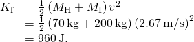 \begin{array}{cc}\hfill {K}_{\text{f}}& =\frac{1}{2}\left({M}_{\text{H}}+{M}_{\text{I}}\right){v}^{2}\hfill \\ & =\frac{1}{2}\left(70\phantom{\rule{0.2em}{0ex}}\text{kg}+200\phantom{\rule{0.2em}{0ex}}\text{kg}\right){\left(2.67\phantom{\rule{0.2em}{0ex}}\text{m/s}\right)}^{2}\hfill \\ & =960\phantom{\rule{0.2em}{0ex}}\text{J.}\hfill \end{array}