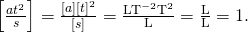 \begin{array}{c}\left[\frac{a{t}^{2}}{s}\right]=\frac{\left[a\right]·{\left[t\right]}^{2}}{\left[s\right]}=\frac{{\text{LT}}^{-2}·{\text{T}}^{2}}{\text{L}}=\frac{\text{L}}{\text{L}}=1.\hfill \end{array}