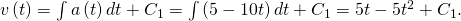 v\left(t\right)=\int a\left(t\right)dt+{C}_{1}=\int \left(5-10t\right)dt+{C}_{1}=5t-5{t}^{2}+{C}_{1}.