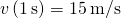 v\left(1\phantom{\rule{0.2em}{0ex}}\text{s}\right)=15\phantom{\rule{0.2em}{0ex}}\text{m/s}