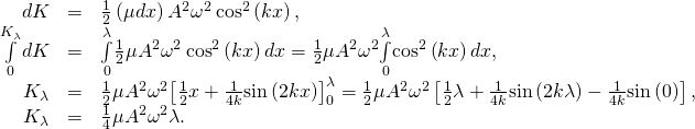 \begin{array}{ccc}\hfill dK& =\hfill & \frac{1}{2}\left(\mu dx\right){A}^{2}{\omega }^{2}\phantom{\rule{0.2em}{0ex}}{\text{cos}}^{2}\left(kx\right),\hfill \\ \hfill \underset{0}{\overset{{K}_{\lambda }}{\int }}dK& =\hfill & \underset{0}{\overset{\lambda }{\int }}\frac{1}{2}\mu {A}^{2}{\omega }^{2}\phantom{\rule{0.2em}{0ex}}{\text{cos}}^{2}\left(kx\right)dx=\frac{1}{2}\mu {A}^{2}{\omega }^{2}\underset{0}{\overset{\lambda }{\int }}{\text{cos}}^{2}\left(kx\right)dx,\hfill \\ \hfill {K}_{\lambda }& =\hfill & \frac{1}{2}\mu {A}^{2}{\omega }^{2}{\left[\frac{1}{2}x+\frac{1}{4k}\text{sin}\left(2kx\right)\right]}_{0}^{\lambda }=\frac{1}{2}\mu {A}^{2}{\omega }^{2}\left[\frac{1}{2}\lambda +\frac{1}{4k}\text{sin}\left(2k\lambda \right)-\frac{1}{4k}\text{sin}\left(0\right)\right],\hfill \\ \hfill {K}_{\lambda }& =\hfill & \frac{1}{4}\mu {A}^{2}{\omega }^{2}\lambda .\hfill \end{array}