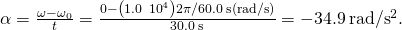 \alpha =\frac{\omega -{\omega }_{0}}{t}=\frac{0-\left(1.0\phantom{\rule{0.2em}{0ex}}×\phantom{\rule{0.2em}{0ex}}{10}^{4}\right)2\pi \text{/}60.0\phantom{\rule{0.2em}{0ex}}\text{s}\left(\text{rad}\text{/}\text{s}\right)}{30.0\phantom{\rule{0.2em}{0ex}}\text{s}}=-34.9\phantom{\rule{0.2em}{0ex}}\text{rad}\text{/}{\text{s}}^{2}.