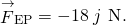 {\stackrel{\to }{F}}_{\text{EP}}=-18\stackrel{^}{j}\phantom{\rule{0.2em}{0ex}}\text{N}\text{.}