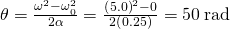 \text{Δ}\theta =\frac{{\omega }^{2}-{\omega }_{0}^{2}}{2\alpha }=\frac{{\left(5.0\right)}^{2}-0}{2\left(0.25\right)}=50\phantom{\rule{0.2em}{0ex}}\text{rad}