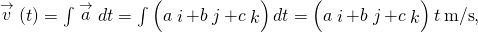 \stackrel{\to }{v}\left(t\right)=\int \stackrel{\to }{a}dt=\int \left(a\stackrel{^}{i}+b\stackrel{^}{j}+c\stackrel{^}{k}\right)dt=\left(a\stackrel{^}{i}+b\stackrel{^}{j}+c\stackrel{^}{k}\right)t\phantom{\rule{0.2em}{0ex}}\text{m/s},