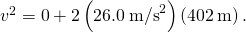 {v}^{2}=0+2\left(26.0{\phantom{\rule{0.2em}{0ex}}\text{m/s}}^{2}\right)\left(402\phantom{\rule{0.2em}{0ex}}\text{m}\right).