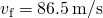 {v}_{\text{f}}=86.5\phantom{\rule{0.2em}{0ex}}\text{m}\text{/}\text{s}