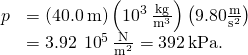 \begin{array}{cc}\hfill p& =\left(40.0\phantom{\rule{0.2em}{0ex}}\text{m}\right)\left({10}^{3}\phantom{\rule{0.2em}{0ex}}\frac{\text{kg}}{{\text{m}}^{3}}\right)\left(9.80\frac{\text{m}}{{\text{s}}^{2}}\right)\hfill \\ & =3.92\phantom{\rule{0.2em}{0ex}}×\phantom{\rule{0.2em}{0ex}}{10}^{5}\phantom{\rule{0.2em}{0ex}}\frac{\text{N}}{{\text{m}}^{2}}=392\phantom{\rule{0.2em}{0ex}}\text{kPa}\text{.}\hfill \end{array}