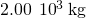 2.00\phantom{\rule{0.2em}{0ex}}×\phantom{\rule{0.2em}{0ex}}{10}^{3}\phantom{\rule{0.2em}{0ex}}\text{kg}