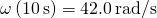 \omega \left(10\phantom{\rule{0.2em}{0ex}}\text{s}\right)=42.0\phantom{\rule{0.2em}{0ex}}\text{rad}\text{/}\text{s}