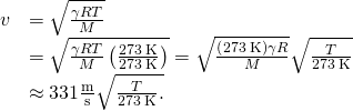 \begin{array}{cc}\hfill v& =\sqrt{\frac{\gamma RT}{M}}\hfill \\ & =\sqrt{\frac{\gamma RT}{M}\left(\frac{273\phantom{\rule{0.2em}{0ex}}\text{K}}{273\phantom{\rule{0.2em}{0ex}}\text{K}}\right)}=\sqrt{\frac{\left(273\phantom{\rule{0.2em}{0ex}}\text{K}\right)\gamma R}{M}}\sqrt{\frac{T}{273\phantom{\rule{0.2em}{0ex}}\text{K}}}\hfill \\ & \approx 331\frac{\text{m}}{\text{s}}\sqrt{\frac{T}{273\phantom{\rule{0.2em}{0ex}}\text{K}}.}\hfill \end{array}