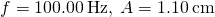 f=100.00\phantom{\rule{0.2em}{0ex}}\text{Hz},\phantom{\rule{0.2em}{0ex}}A=1.10\phantom{\rule{0.2em}{0ex}}\text{cm}