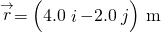 \stackrel{\to }{r}=\left(4.0\stackrel{^}{i}-2.0\stackrel{^}{j}\right)\phantom{\rule{0.2em}{0ex}}\text{m}