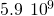 5.9\phantom{\rule{0.2em}{0ex}}×\phantom{\rule{0.2em}{0ex}}{10}^{9}