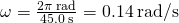 \omega =\frac{2\pi \phantom{\rule{0.2em}{0ex}}\text{rad}}{45.0\phantom{\rule{0.2em}{0ex}}\text{s}}=0.14\phantom{\rule{0.2em}{0ex}}\text{rad/s}