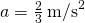 a=\frac{2}{3}{\phantom{\rule{0.2em}{0ex}}\text{m/s}}^{2}