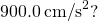 900.0\phantom{\rule{0.2em}{0ex}}{\text{cm}\text{/}\text{s}}^{2}?