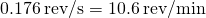 0.176\phantom{\rule{0.2em}{0ex}}\text{rev}\text{/}\text{s}=10.6\phantom{\rule{0.2em}{0ex}}\text{rev}\text{/}\text{min}