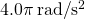 4.0\pi \phantom{\rule{0.2em}{0ex}}\text{rad/}{\text{s}}^{2}