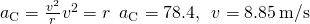 {a}_{\text{C}}=\frac{{v}^{2}}{r}⇒{v}^{2}=r\phantom{\rule{0.5em}{0ex}}{a}_{\text{C}}=78.4,\phantom{\rule{0.5em}{0ex}}v=8.85\phantom{\rule{0.2em}{0ex}}\text{m}\text{/}\text{s}