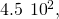 4.5\phantom{\rule{0.2em}{0ex}}×\phantom{\rule{0.2em}{0ex}}{10}^{2},