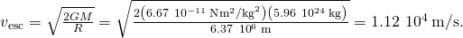 {v}_{\text{esc}}=\sqrt{\frac{2GM}{R}}=\sqrt{\frac{2\left(6.67\phantom{\rule{0.2em}{0ex}}×\phantom{\rule{0.2em}{0ex}}{10}^{-11}\phantom{\rule{0.2em}{0ex}}\text{N}·{\text{m}}^{2}{\text{/kg}}^{2}\right)\left(5.96\phantom{\rule{0.2em}{0ex}}×\phantom{\rule{0.2em}{0ex}}{10}^{24}\phantom{\rule{0.2em}{0ex}}\text{kg}\right)}{6.37\phantom{\rule{0.2em}{0ex}}×\phantom{\rule{0.2em}{0ex}}{10}^{6}\phantom{\rule{0.2em}{0ex}}\text{m}}}=1.12\phantom{\rule{0.2em}{0ex}}×\phantom{\rule{0.2em}{0ex}}{10}^{4}\phantom{\rule{0.2em}{0ex}}\text{m/s.}