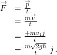 \begin{array}{cc}\hfill \stackrel{\to }{F}& =\frac{\text{Δ}\stackrel{\to }{p}}{\text{Δ}t}\hfill \\ & =\frac{m\text{Δ}\stackrel{\to }{v}}{\text{Δ}t}\hfill \\ & =\frac{+m{v}_{1}\stackrel{^}{j}}{\text{Δ}t}\hfill \\ & =\frac{m\sqrt{2gh}}{\text{Δ}t}\stackrel{^}{j}.\hfill \end{array}