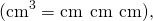 {\text{(cm}}^{3}=\text{cm}\phantom{\rule{0.2em}{0ex}}×\phantom{\rule{0.2em}{0ex}}\text{cm}\phantom{\rule{0.2em}{0ex}}×\phantom{\rule{0.2em}{0ex}}\text{cm),}