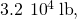 3.2\phantom{\rule{0.2em}{0ex}}×\phantom{\rule{0.2em}{0ex}}{10}^{4}\phantom{\rule{0.2em}{0ex}}\text{lb},